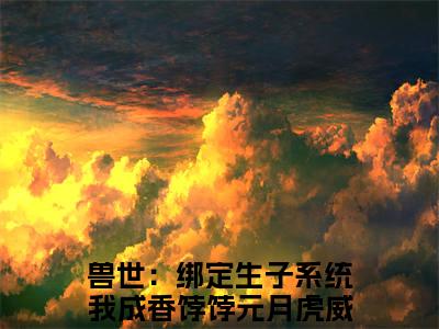 兽世：绑定生子系统我成香饽饽（元月虎威）免费小说-元月虎威全文阅读目录