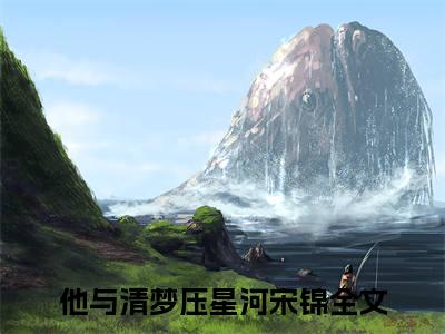 他与清梦压星河宋锦在线阅读的小说完整版-他与清梦压星河宋锦（他与清梦压星河宋锦）小说免费阅读