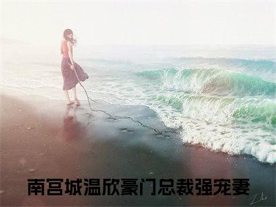 南宫城温欣（豪门总裁强宠妻）全文阅读_小说南宫城温欣免费阅读（豪门总裁强宠妻）笔趣阁