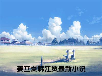 小说(姜立夏韩江贺)免费阅读-珍藏美文读物姜立夏韩江贺