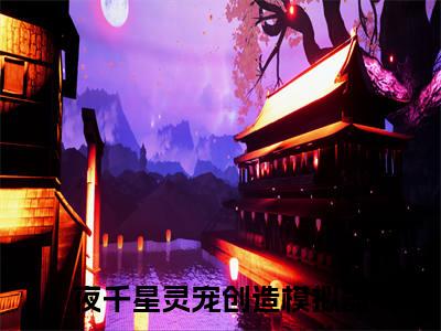 夜千星（灵宠创造模拟器）全文免费阅读无弹窗_（灵宠创造模拟器小说全文免费阅读）夜千星最新章节列表笔趣阁