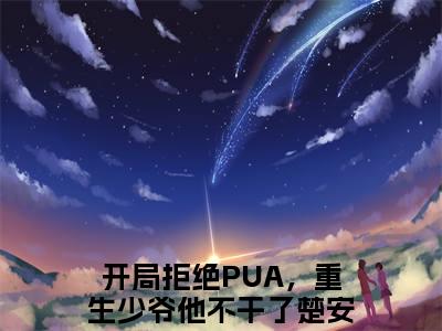 开局拒绝PUA，重生少爷他不干了楚安尘后续+番外（开局拒绝PUA，重生少爷他不干了楚安尘）全文免费阅读无弹窗大结局_（开局拒绝PUA，重生少爷他不干了楚安尘后续+番外）开局拒绝PUA，重生少爷他不干了楚安尘免费阅读无弹窗最新章节列表（开局拒绝PUA，重生少爷他不干了楚安尘后续+番外）