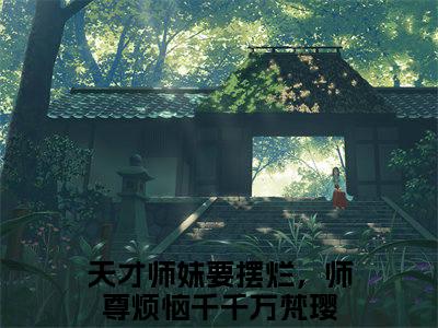 （完整版）天才师妹要摆烂，师尊烦恼千千万梵璎（天才师妹要摆烂，师尊烦恼千千万梵璎）小说推荐-天才师妹要摆烂，师尊烦恼千千万梵璎热文小说免费阅读全文