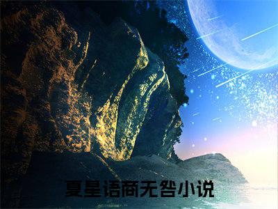 夏星语商无咎全文免费阅读无弹窗大结局_(夏星语商无咎免费阅读)夏星语商无咎最新章节在线阅读_笔趣阁