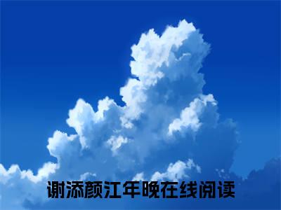 谢添颜江年晚（谢添颜江年晚）全文免费阅读无弹窗大结局_谢添颜江年晚最新章节列表_笔趣阁（谢添颜江年晚）