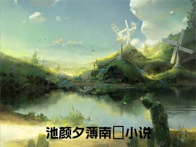 池颜夕薄南璟小说(池颜夕薄南璟)免费阅读无弹窗，小说名字是：池颜夕薄南璟的小说在线阅读无删减