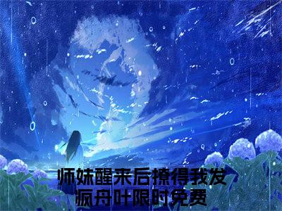 师妹醒来后撩得我发疯舟叶完整版全文在线赏析-师妹醒来后撩得我发疯舟叶全文在线阅读