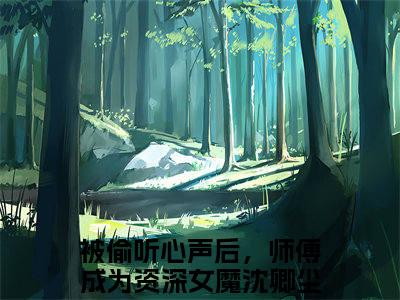 《被偷听心声后，师傅成为资深女魔沈卿尘完整小说》被偷听心声后，师傅成为资深女魔沈卿尘完结版全章节阅读