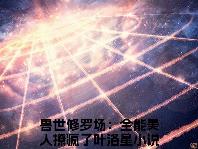 兽世修罗场：全能美人撩疯了叶洛星（兽世修罗场：全能美人撩疯了叶洛星）小说全文免费阅读无弹窗大结局_兽世修罗场：全能美人撩疯了叶洛星最新章节列表笔趣阁（兽世修罗场：全能美人撩疯了叶洛星）