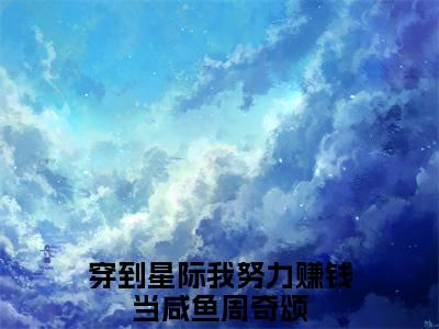 穿到星际我努力赚钱当咸鱼周奇颂（穿到星际我努力赚钱当咸鱼周奇颂小说）全文免费阅读无弹窗大结局_穿到星际我努力赚钱当咸鱼周奇颂小说免费阅读-笔趣阁