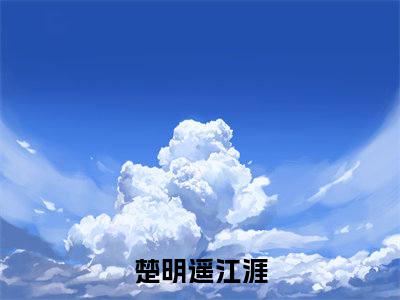 楚明遥江涯小说（楚明遥江涯）全文免费阅读无弹窗大结局_（楚明遥江涯）楚明遥江涯最新章节列表笔趣阁（楚明遥江涯）