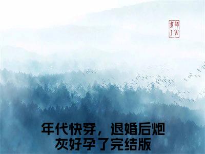 晏汐古茗全本资源免费阅读结局无删节主角：年代快穿，退婚后炮灰好孕了小说全文阅读无弹窗