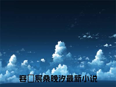 容璟宸桑晚汐(容璟宸桑晚汐)小说全文无删减版完整版_(容璟宸桑晚汐)精选免费小说大结局阅读_笔趣阁