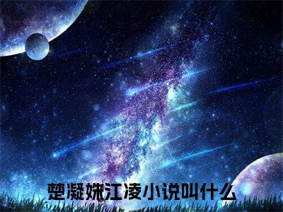 楚凝姝江凌正版阅读小说全文楚凝姝江凌-《楚凝姝江凌》免费小说无广告