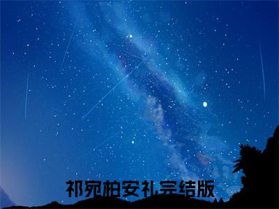 祁宛柏安礼（祁宛柏安礼）全文免费阅读-（祁宛柏安礼无弹窗阅读）最新章节小说免费阅读