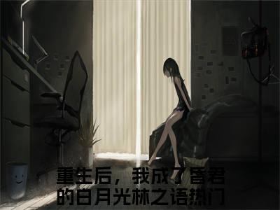 《重生后，我成了昏君的白月光林之语》全文免费阅读最新章节大结局-重生后，我成了昏君的白月光林之语 全文全章节免费阅读