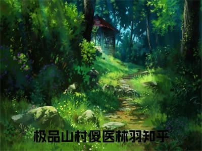 《极品山村傻医林羽》最新章节免费阅读-极品山村傻医林羽无广告小说精彩阅读