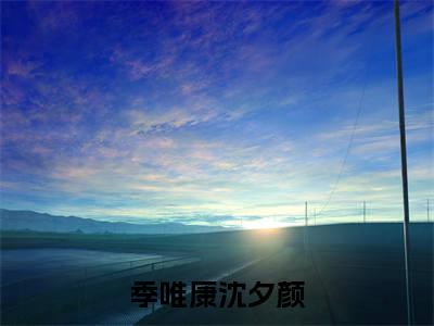 季唯康沈夕颜全文免费阅读无弹窗大结局，季唯康沈夕颜完整版在线阅读