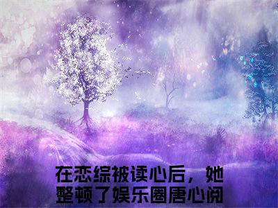 在恋综被读心后，她整顿了娱乐圈唐心小说免费阅读全文在线阅读，在恋综被读心后，她整顿了娱乐圈唐心的小说在线阅读全文