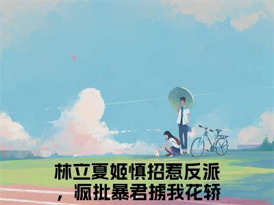 林立夏姬慎（招惹反派，疯批暴君掳我花轿洞房）今日爆款小说-（林立夏姬慎）招惹反派，疯批暴君掳我花轿洞房完结大结局免费阅读