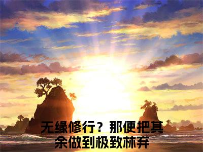 无缘修行？那便把其余做到极致林弃（无缘修行？那便把其余做到极致林弃）全文免费阅读无弹窗大结局小说-无缘修行？那便把其余做到极致林弃最新章节阅读