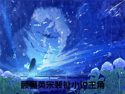 顾骊英宋裴祉（顾骊英宋裴祉）小说全文免费阅读-顾骊英宋裴祉免费阅读完整版