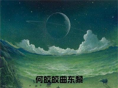 何皎皎曲东黎全文免费在线阅读_（何皎皎曲东黎全文免费阅读无弹窗大结局）