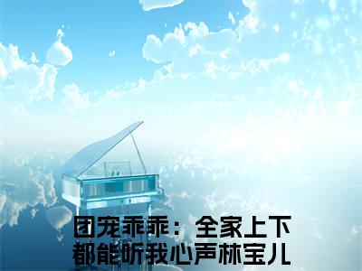 团宠乖乖：全家上下都能听我心声林宝儿（团宠乖乖：全家上下都能听我心声林宝儿）全文免费阅读无弹窗大结局_团宠乖乖：全家上下都能听我心声林宝儿小说免费最新章节列表_笔趣阁