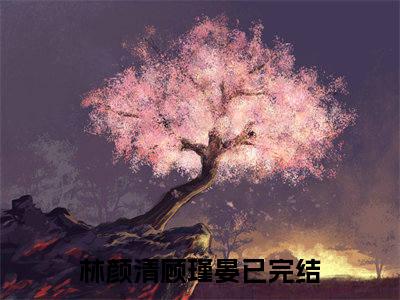 林颜清顾瑾晏(林颜清顾瑾晏)全文免费阅读无弹窗大结局_（林颜清顾瑾晏）的小说最新章节列表