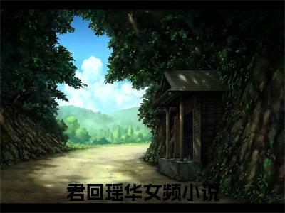 君回瑶华（君回瑶华）小说全文完结版免费阅读