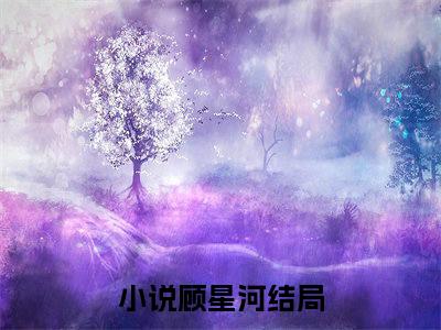 鸠占鹊巢（顾星河）免费小说-顾星河（鸠占鹊巢）最新章节完整版阅读