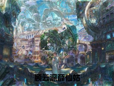 顾云深薛仙姑（顾云深薛仙姑）小说全文完结版免费阅读