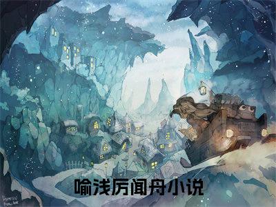 喻浅厉闻舟（喻浅厉闻舟无弹窗）全文免费阅读无弹窗大结局_（喻浅厉闻舟全文免费阅读无弹窗）喻浅厉闻舟无弹窗最新章节列表_笔趣阁