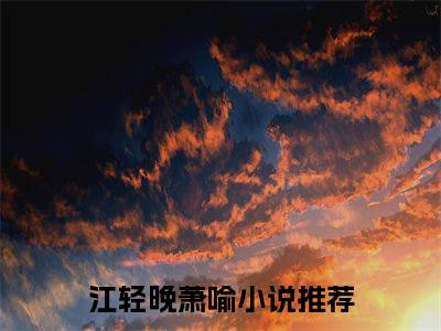 江轻晚萧喻全文免费阅读无弹窗-江轻晚萧喻小说全文在线阅读笔趣阁