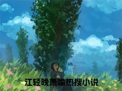 江轻晚萧喻后续+全集（江轻晚萧喻）全文免费阅读无弹窗大结局_江轻晚萧喻后续+全集免费阅读_笔趣阁（江轻晚萧喻后续+全集）