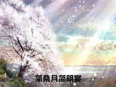 《简桑月简明宴》简桑月简明宴（热推新书）-抖音热推简桑月简明宴无弹窗阅读