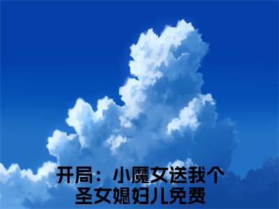 热门小说开局：小魔女送我个圣女媳妇儿全文免费阅读无弹窗大结局-楚天沐卿全文无弹窗免费阅读大结局