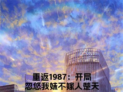 男女主人公重返1987：开局忽悠我妹不嫁人楚天小说重返1987：开局忽悠我妹不嫁人楚天全文免费阅读