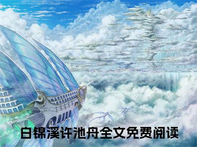 白锦溪许池舟（白锦溪许池舟）全文免费阅读无弹窗大结局_（白锦溪许池舟全文免费阅读无弹窗）白锦溪许池舟最新章节列表_笔趣阁（白锦溪许池舟）