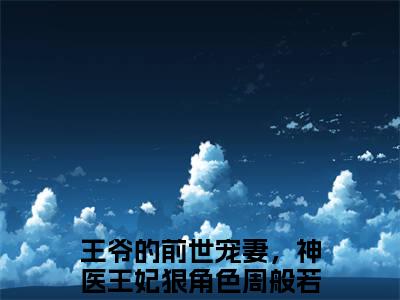 抖音热推新书王爷的前世宠妻，神医王妃狠角色周般若-抖音热推王爷的前世宠妻，神医王妃狠角色周般若无弹窗阅读