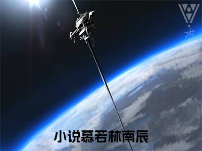 慕若林南辰（完整版）热文小说阅读-慕若林南辰全文抖音热推