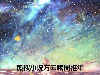 方云曦周淮年最新热点小说-方云曦周淮年免费观看完结版