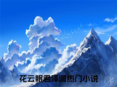 花云眠君泽渊（花云眠君泽渊）全文免费阅读无弹窗大结局_花云眠君泽渊小说全文免费阅读最新章节列表_笔趣阁（花云眠君泽渊）