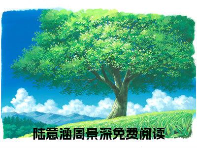 陆意涵周景深（陆意涵周景深）全文免费阅读无弹窗-（陆意涵周景深）陆意涵周景深小说全文在线赏析