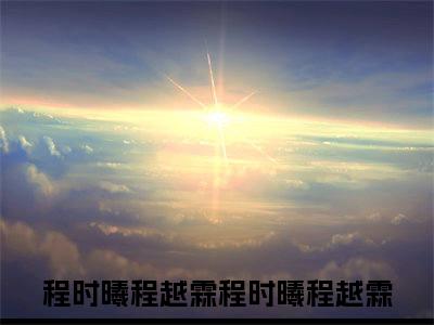 程时曦程越霖（程时曦程越霖）全文免费阅读无弹窗大结局_程时曦程越霖最新章节列表（程时曦程越霖）