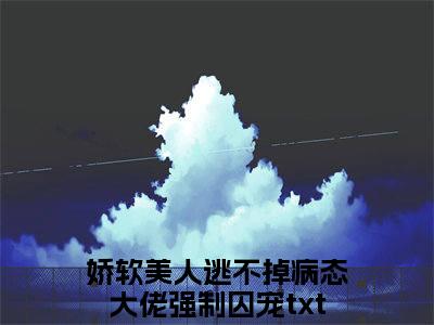 林染傅斯年（娇软美人逃不掉病态大佬强制囚宠）在哪免费看-林染傅斯年小说（娇软美人逃不掉病态大佬强制囚宠）全文完整版免费阅读