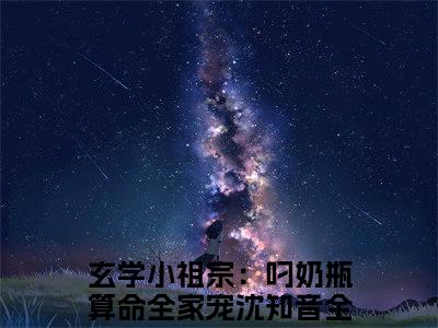 玄学小祖宗：叼奶瓶算命全家宠沈知音（玄学小祖宗：叼奶瓶算命全家宠沈知音最新全章节大结局）全文阅读-玄学小祖宗：叼奶瓶算命全家宠沈知音在线小说免费阅读