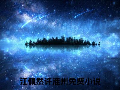 江佩然许淮州（江佩然许淮州）全文阅读完整版_江佩然许淮州（江佩然许淮州）小说免费阅读大结局无删减（江佩然许淮州）