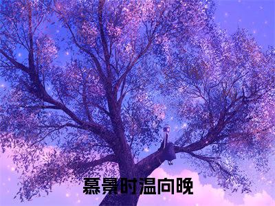 慕景时温向晚（慕景时温向晚）最新章节免费阅读全文-完结小说慕景时温向晚在线阅读