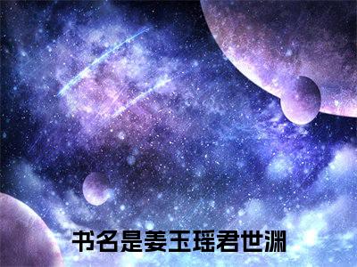 姜玉瑶君世渊（姜玉瑶君世渊）小说大结局全文免费阅读-抖音小说姜玉瑶君世渊